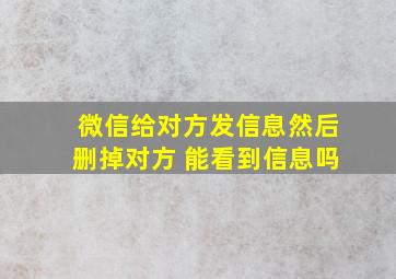 微信给对方发信息然后删掉对方 能看到信息吗